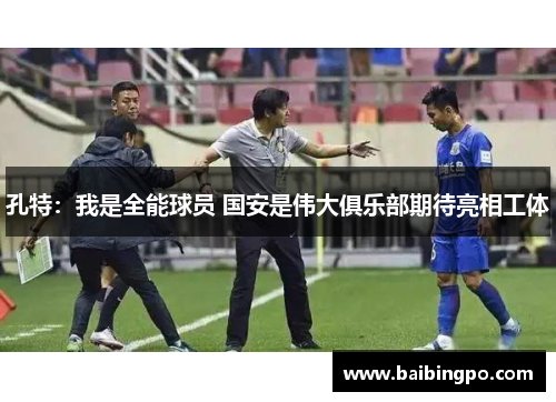 孔特：我是全能球员 国安是伟大俱乐部期待亮相工体